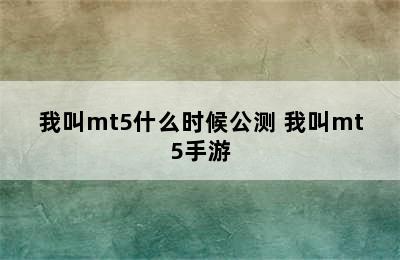 我叫mt5什么时候公测 我叫mt5手游